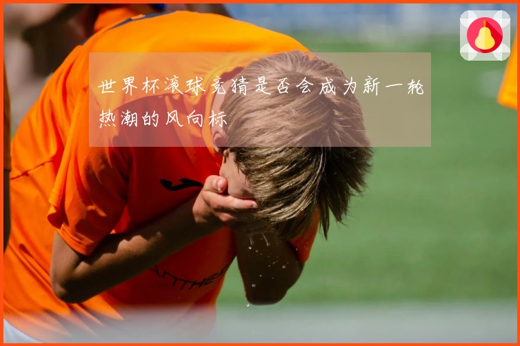 世界杯滚球竞猜是否会成为新一轮热潮的风向标