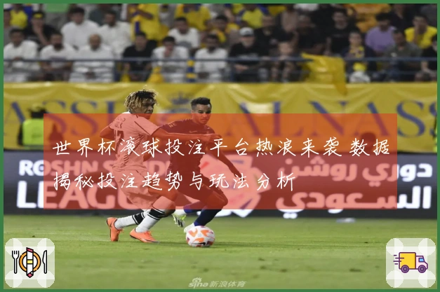 世界杯滚球投注平台热浪来袭 数据揭秘投注趋势与玩法分析