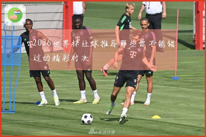2026世界杯让球推荐那些你不能错过的精彩对决