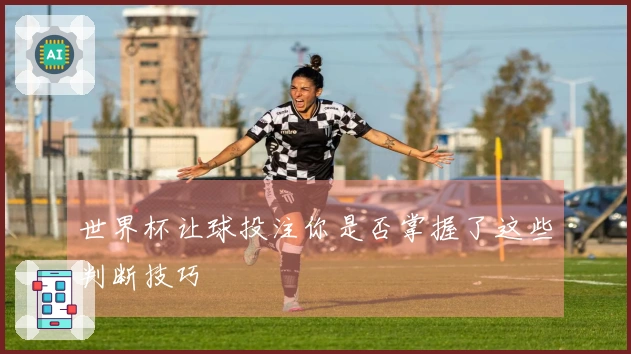 世界杯让球投注你是否掌握了这些判断技巧