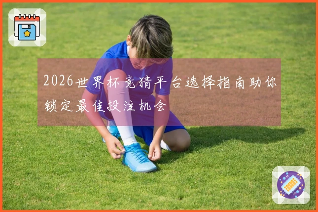 2026世界杯竞猜平台选择指南助你锁定最佳投注机会