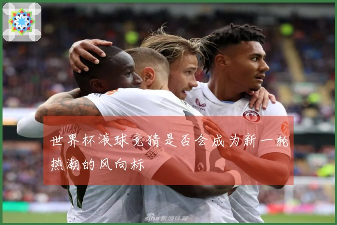 世界杯滚球竞猜是否会成为新一轮热潮的风向标