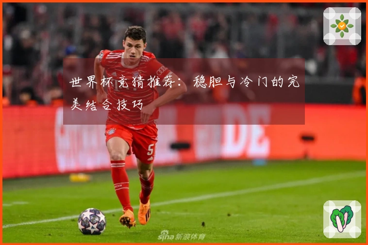 世界杯竞猜推荐：稳胆与冷门的完美结合技巧