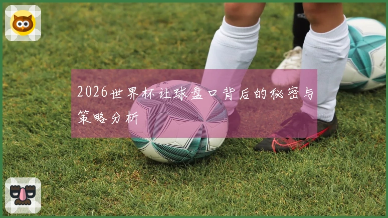 2026世界杯让球盘口背后的秘密与策略分析