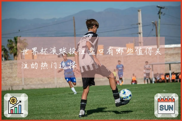 世界杯滚球投注盘口有哪些值得关注的热门选择