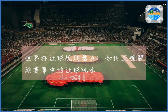 世界杯让球规则盘点：如何正确解读赛事中的让球玩法