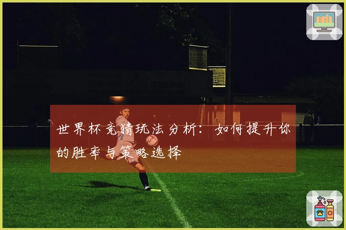 世界杯竞猜玩法分析：如何提升你的胜率与策略选择