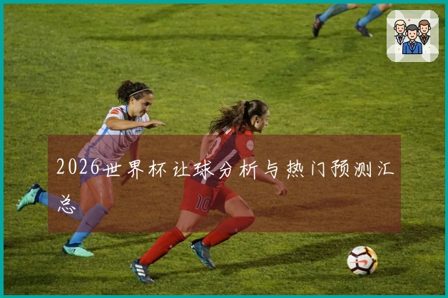 2026世界杯让球分析与热门预测汇总