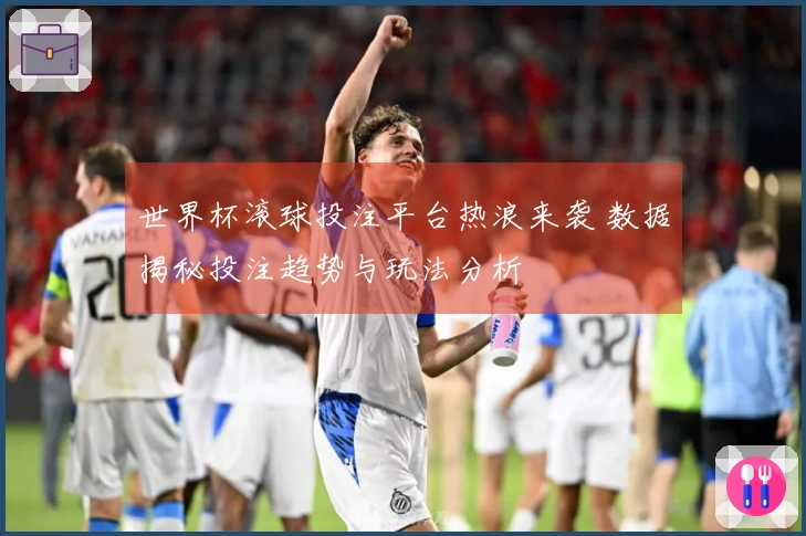 世界杯滚球投注平台热浪来袭 数据揭秘投注趋势与玩法分析