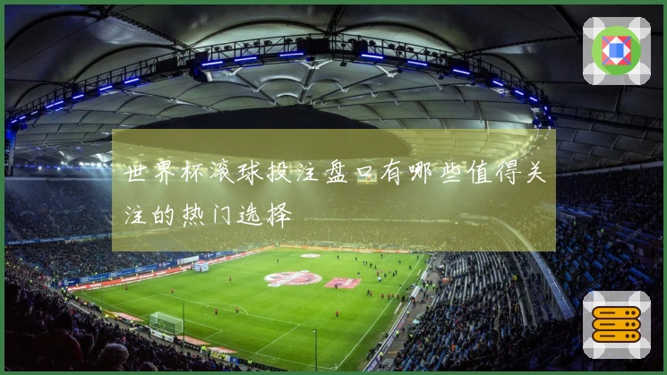 世界杯滚球投注盘口有哪些值得关注的热门选择