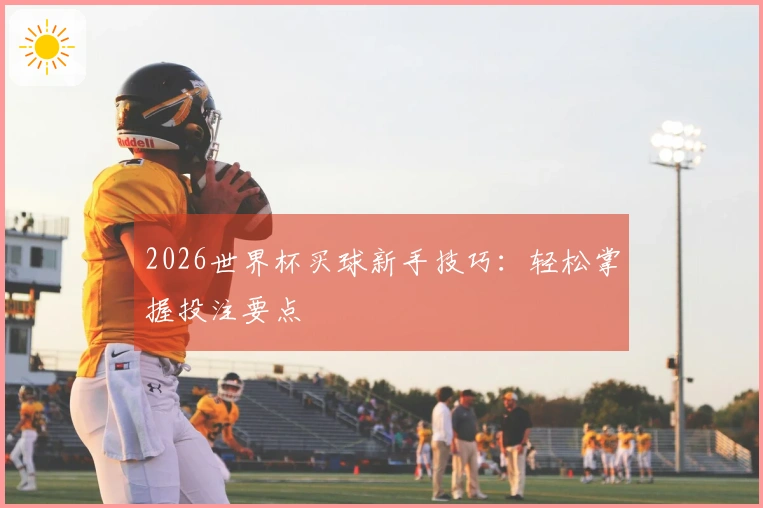 2026世界杯买球新手技巧：轻松掌握投注要点