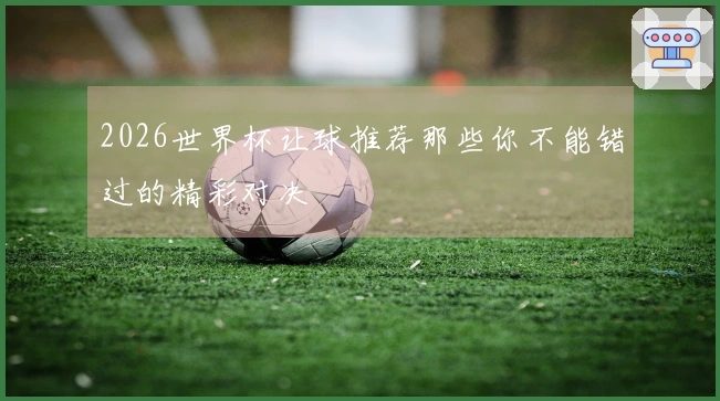 2026世界杯让球推荐那些你不能错过的精彩对决